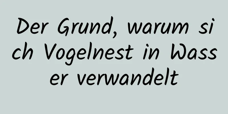 Der Grund, warum sich Vogelnest in Wasser verwandelt