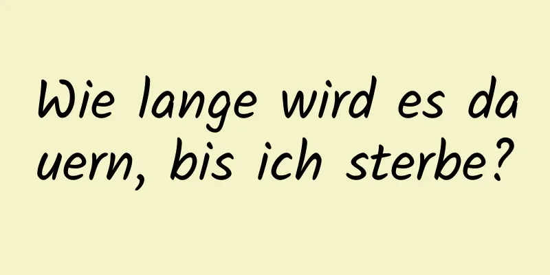 Wie lange wird es dauern, bis ich sterbe?
