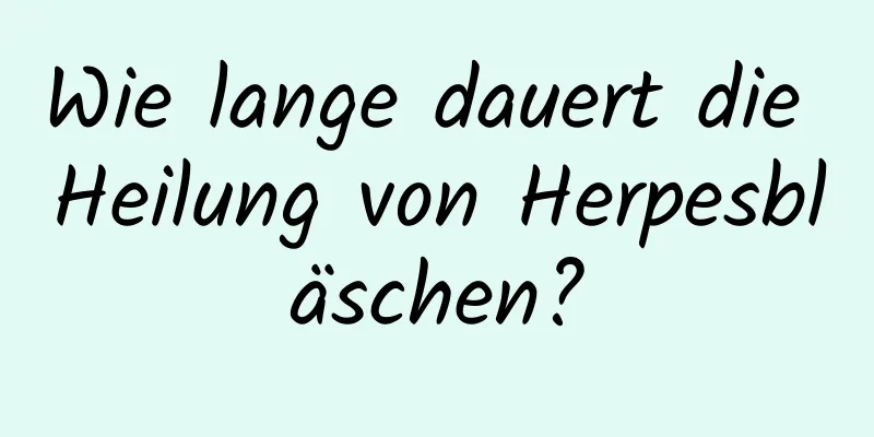 Wie lange dauert die Heilung von Herpesbläschen?