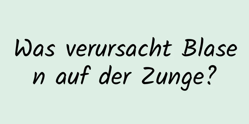 Was verursacht Blasen auf der Zunge?