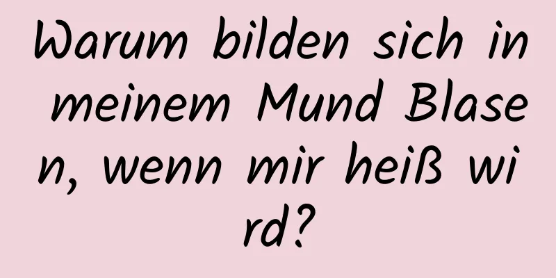 Warum bilden sich in meinem Mund Blasen, wenn mir heiß wird?