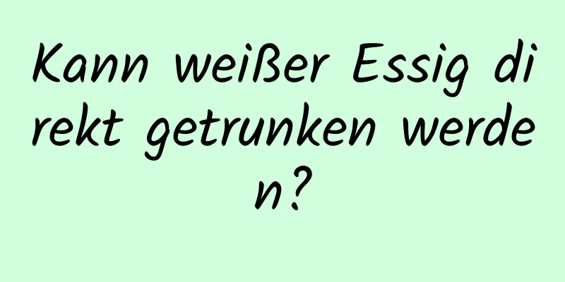 Kann weißer Essig direkt getrunken werden?