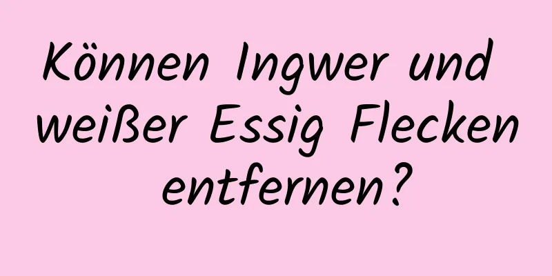 Können Ingwer und weißer Essig Flecken entfernen?