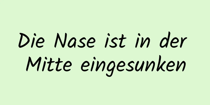 Die Nase ist in der Mitte eingesunken