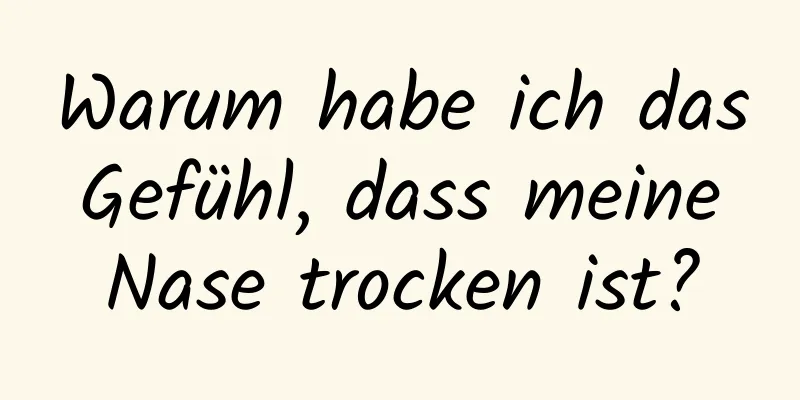 Warum habe ich das Gefühl, dass meine Nase trocken ist?