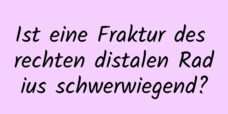 Ist eine Fraktur des rechten distalen Radius schwerwiegend?