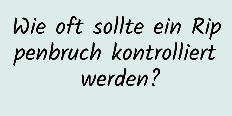 Wie oft sollte ein Rippenbruch kontrolliert werden?