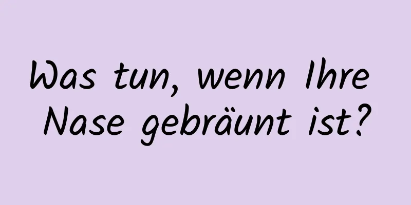 Was tun, wenn Ihre Nase gebräunt ist?