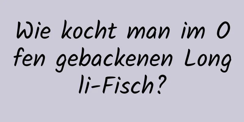 Wie kocht man im Ofen gebackenen Longli-Fisch?