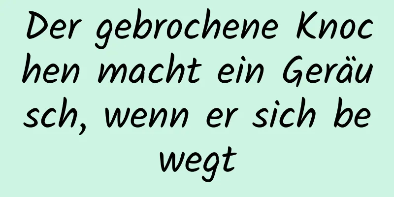 Der gebrochene Knochen macht ein Geräusch, wenn er sich bewegt