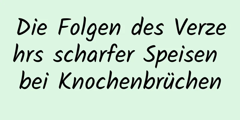 Die Folgen des Verzehrs scharfer Speisen bei Knochenbrüchen