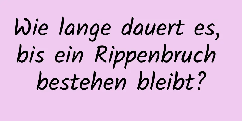 Wie lange dauert es, bis ein Rippenbruch bestehen bleibt?