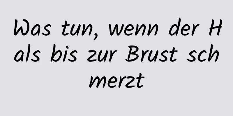 Was tun, wenn der Hals bis zur Brust schmerzt