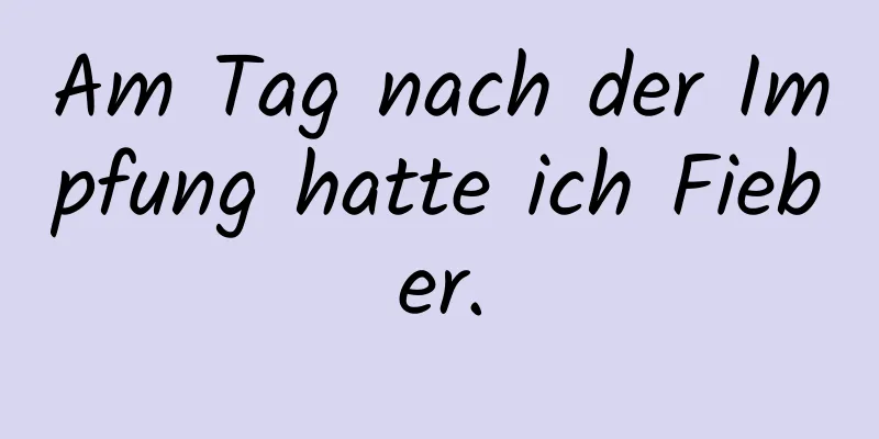 Am Tag nach der Impfung hatte ich Fieber.