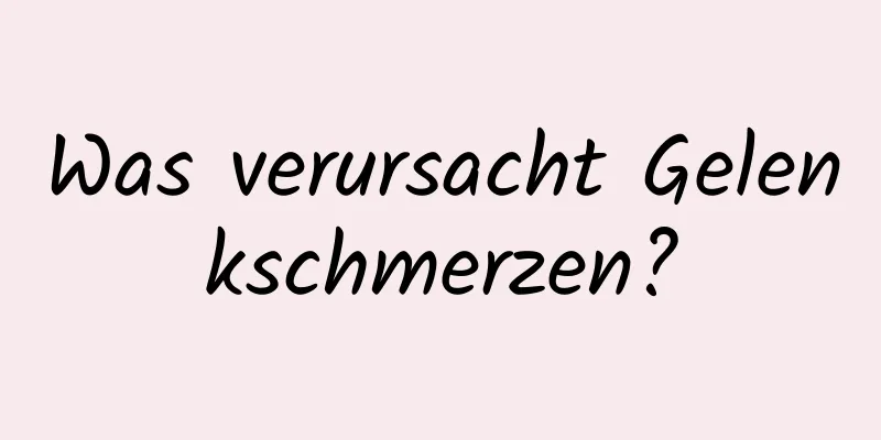 Was verursacht Gelenkschmerzen?