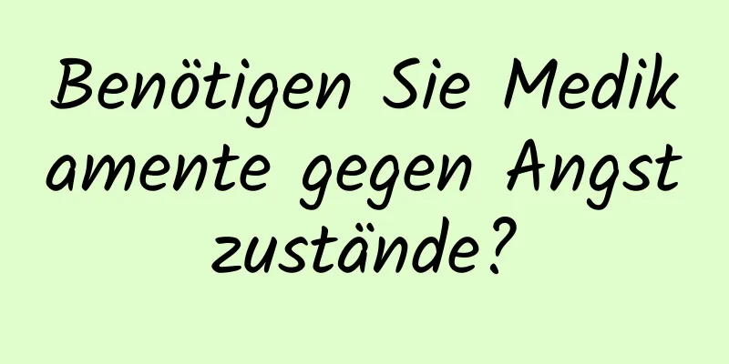 Benötigen Sie Medikamente gegen Angstzustände?