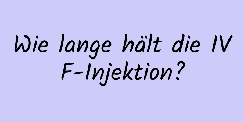 Wie lange hält die IVF-Injektion?