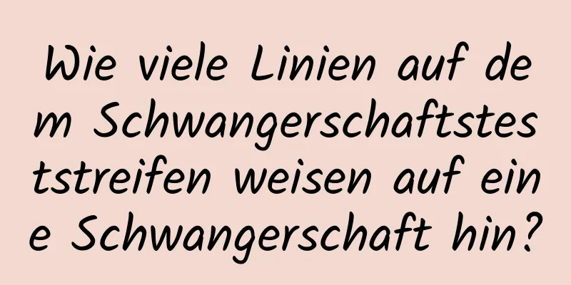 Wie viele Linien auf dem Schwangerschaftsteststreifen weisen auf eine Schwangerschaft hin?