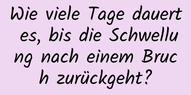 Wie viele Tage dauert es, bis die Schwellung nach einem Bruch zurückgeht?