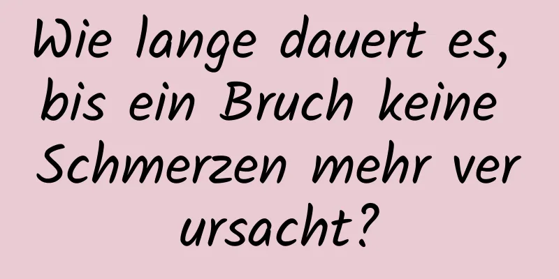Wie lange dauert es, bis ein Bruch keine Schmerzen mehr verursacht?