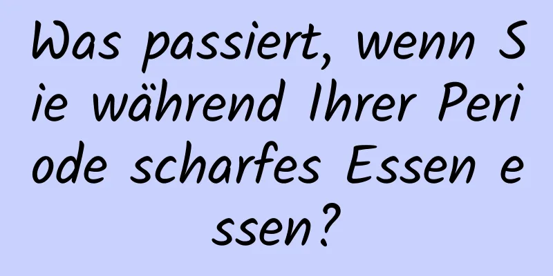 Was passiert, wenn Sie während Ihrer Periode scharfes Essen essen?