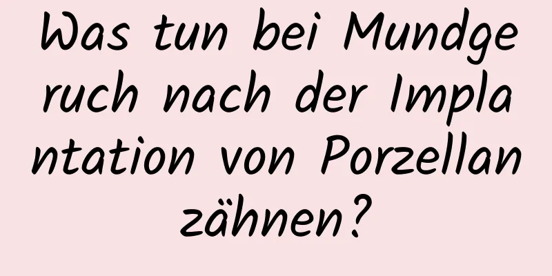 Was tun bei Mundgeruch nach der Implantation von Porzellanzähnen?