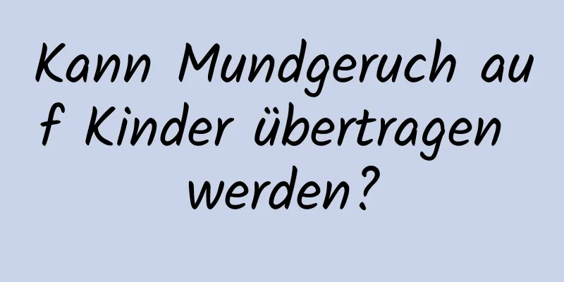Kann Mundgeruch auf Kinder übertragen werden?