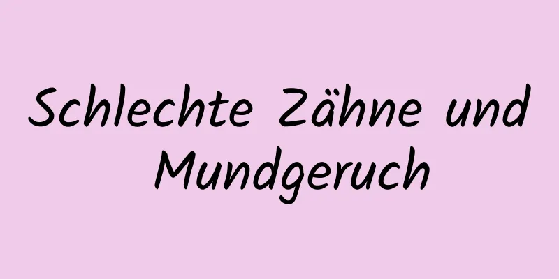 Schlechte Zähne und Mundgeruch