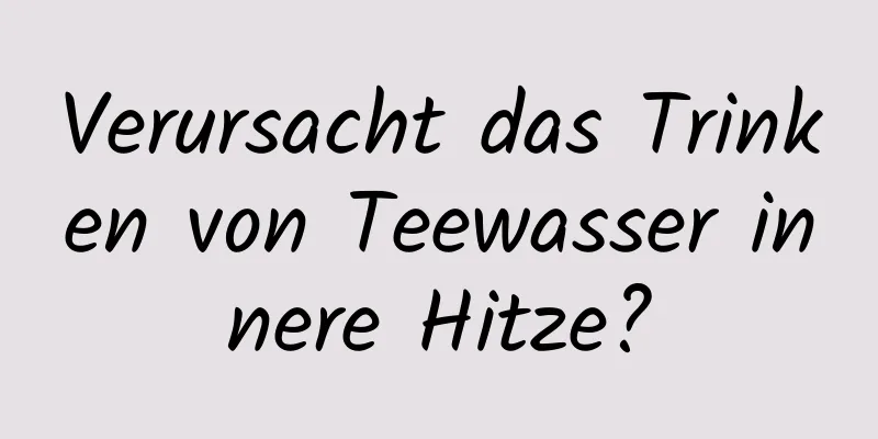 Verursacht das Trinken von Teewasser innere Hitze?
