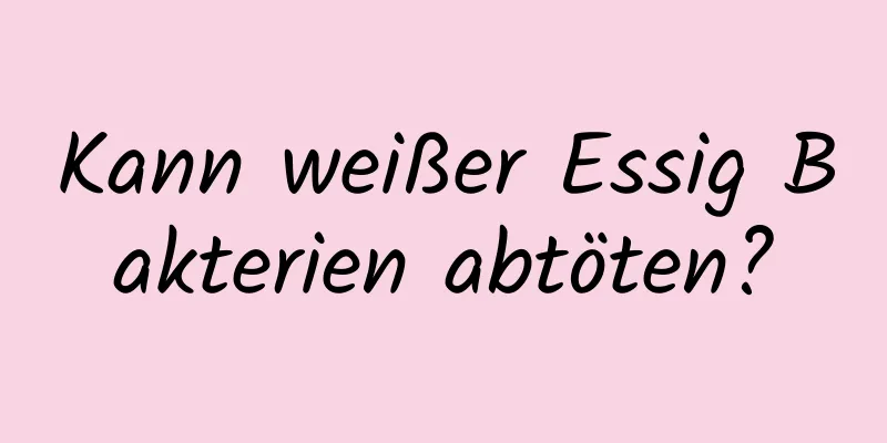 Kann weißer Essig Bakterien abtöten?