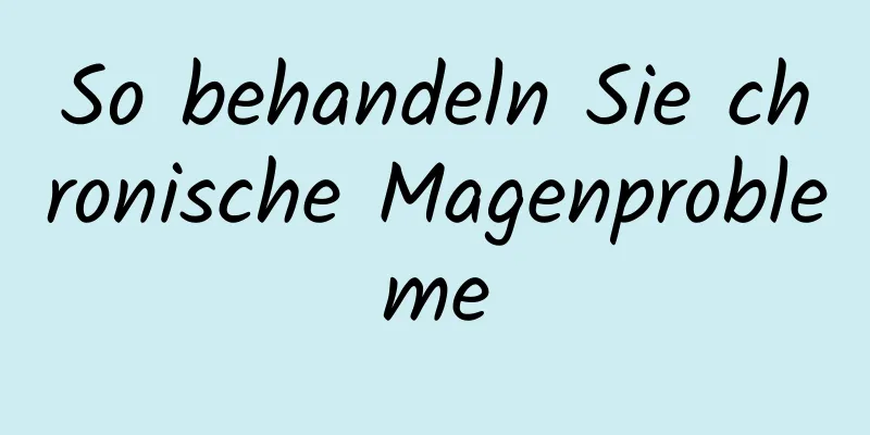 So behandeln Sie chronische Magenprobleme