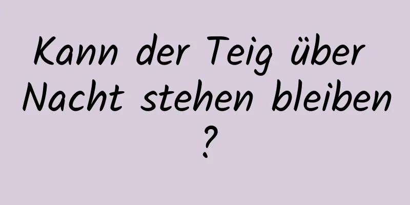 Kann der Teig über Nacht stehen bleiben?