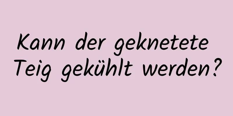 Kann der geknetete Teig gekühlt werden?