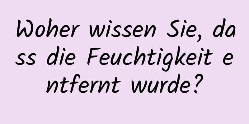 Woher wissen Sie, dass die Feuchtigkeit entfernt wurde?