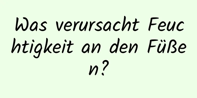 Was verursacht Feuchtigkeit an den Füßen?