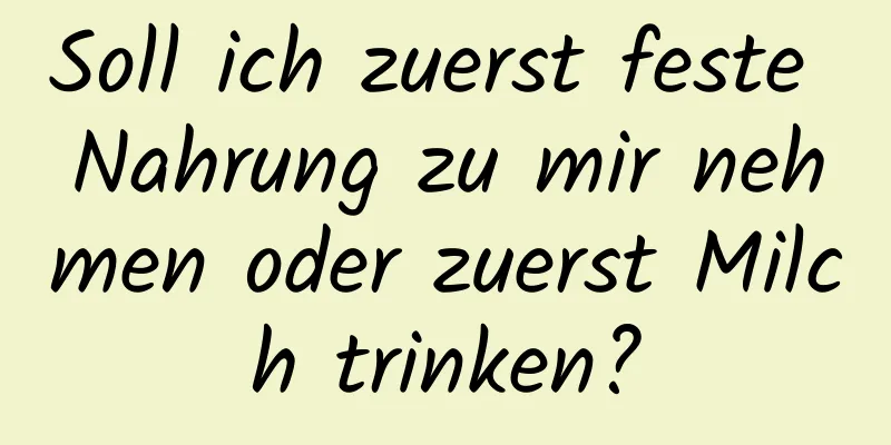 Soll ich zuerst feste Nahrung zu mir nehmen oder zuerst Milch trinken?