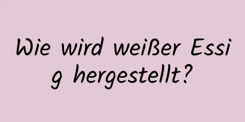 Wie wird weißer Essig hergestellt?