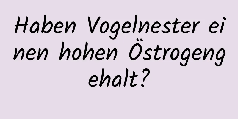 Haben Vogelnester einen hohen Östrogengehalt?