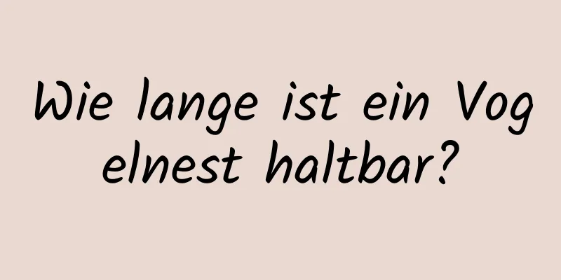 Wie lange ist ein Vogelnest haltbar?