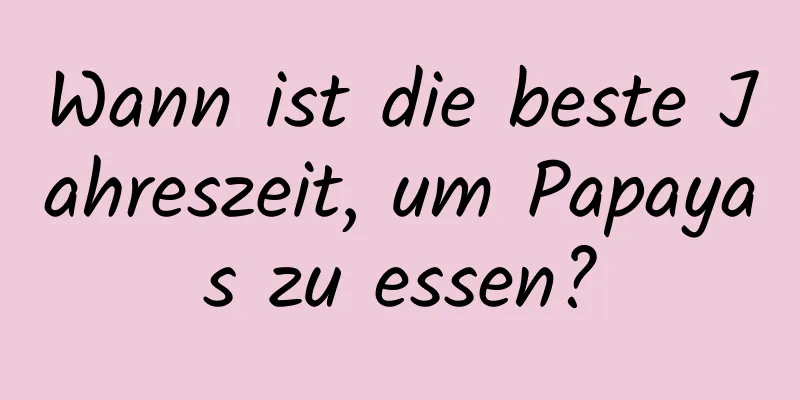 Wann ist die beste Jahreszeit, um Papayas zu essen?