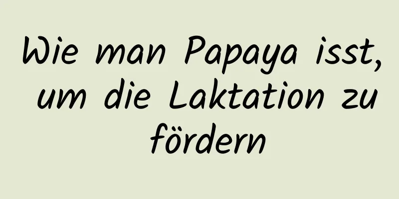 Wie man Papaya isst, um die Laktation zu fördern