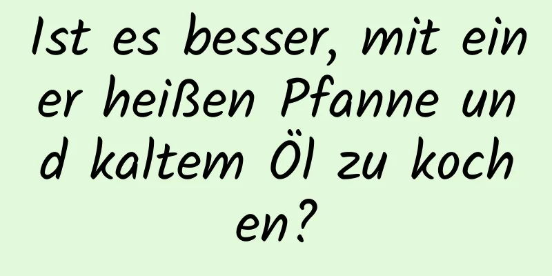 Ist es besser, mit einer heißen Pfanne und kaltem Öl zu kochen?