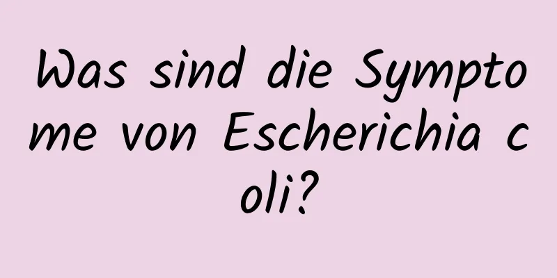 Was sind die Symptome von Escherichia coli?