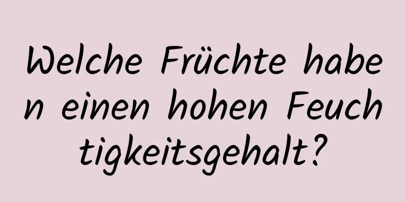 Welche Früchte haben einen hohen Feuchtigkeitsgehalt?