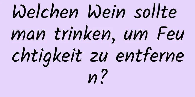 Welchen Wein sollte man trinken, um Feuchtigkeit zu entfernen?