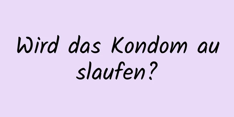 Wird das Kondom auslaufen?