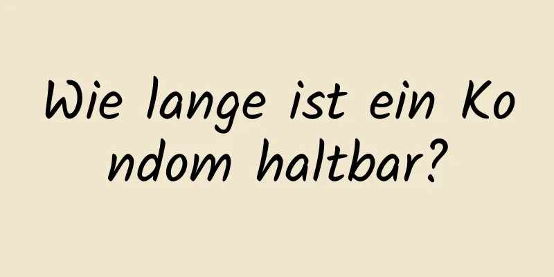 Wie lange ist ein Kondom haltbar?