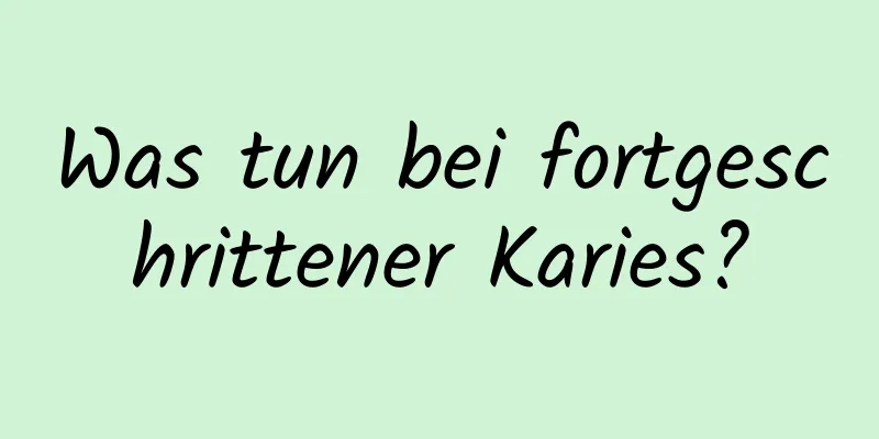 Was tun bei fortgeschrittener Karies?