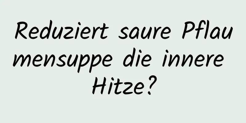Reduziert saure Pflaumensuppe die innere Hitze?