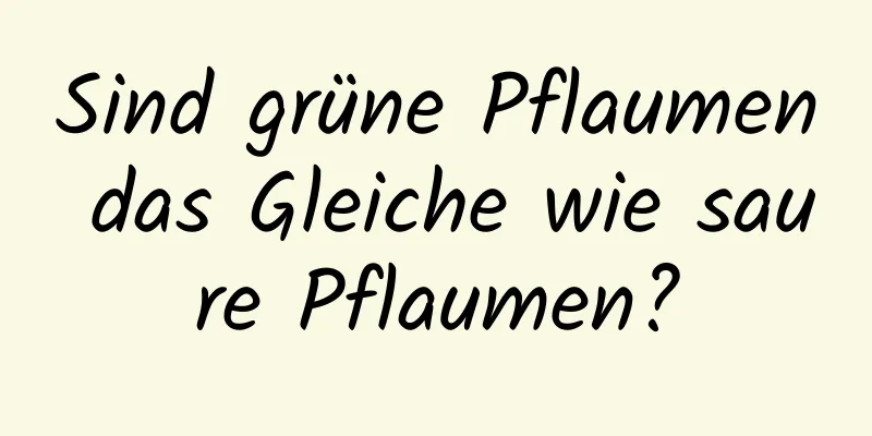 Sind grüne Pflaumen das Gleiche wie saure Pflaumen?